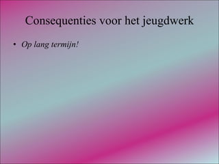 Consequenties voor het jeugdwerk Op lang termijn! 