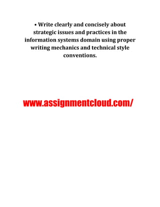 • Write clearly and concisely about
strategic issues and practices in the
information systems domain using proper
writing mechanics and technical style
conventions.
www.assignmentcloud.com/
 