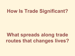 How Is Trade Significant?
What spreads along trade
routes that changes lives?
 