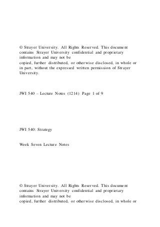 © Strayer University. All Rights Reserved. This document
contains Strayer University confidential and proprietary
information and may not be
copied, further distributed, or otherwise disclosed, in whole or
in part, without the expressed written permission of Strayer
University.
JWI 540 – Lecture Notes (1214) Page 1 of 9
JWI 540: Strategy
Week Seven Lecture Notes
© Strayer University. All Rights Reserved. This document
contains Strayer University confidential and proprietary
information and may not be
copied, further distributed, or otherwise disclosed, in whole or
 