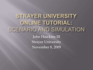 StrayeR UNIVERSITY ONLINE TUTORIAL:Scenario and Simulation John Hawkins III Strayer University November 8, 2009 