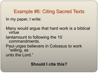Example #6: Citing Sacred Texts
In my paper, I write:

Many would argue that hard work is a biblical
 virtue tantamount to following the 10
 commandments. Paul urges believers in
 Colossus to work “willing, as unto the Lord.”

              Should I cite this?
 