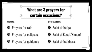 What are 3 prayers for
certain occasions?
THEY ARE: OFTEN CALLED BY:
Prayers for rain
Prayers for eclipses
Prayers for guidance
Salat al ‘Istiqa’
Salat al Kusuf/Khusuf
Salat al ‘Istikhara
 