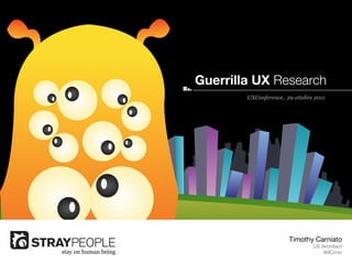 Guerrilla UX Research
                              UXConference, 29 ottobre 2011




                                             Timothy Carniato
                                                      UX Architect
stay on human being                                       @ilCimo
 