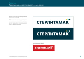 18Стерлитамак. Руководство по фирменному стилю
Размещение логотипа на различных фонах
Логотип.
Логотип используется на трех фонах: белый,
темно-синий и красный.
В большинстве случаев рекомендуется
использовать синий или белый фон, т.к. крас-
ный фон является дополнительным и исполь-
зуется в случаях, когда основные варианты
не могут быть использованы.
Дополнительный вариант
 