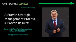 Strategic Planning
A Proven Strategic
Management Process –
A Proven Results!!!
Zarhin 13, Hi Tech Park, Raanana, Israel
Office : 972-73-3983017
david@solomon-capital.com
SOLOMONCAPITAL
 