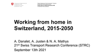 Federal Department of the Environment, Transport,
Energy and Communications DETEC
Federal Office for Spatial Development ARE
Fundamental Policy Questions
Working from home in
Switzerland, 2015-2050
A. Danalet, A. Justen & N. A. Mathys
21st Swiss Transport Research Conference (STRC)
September 13th 2021
 