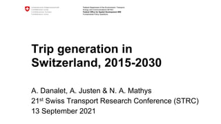 Federal Department of the Environment, Transport,
Energy and Communications DETEC
Federal Office for Spatial Development ARE
Fundamental Policy Questions
Trip generation in
Switzerland, 2015-2030
A. Danalet, A. Justen & N. A. Mathys
21st Swiss Transport Research Conference (STRC)
13 September 2021
 