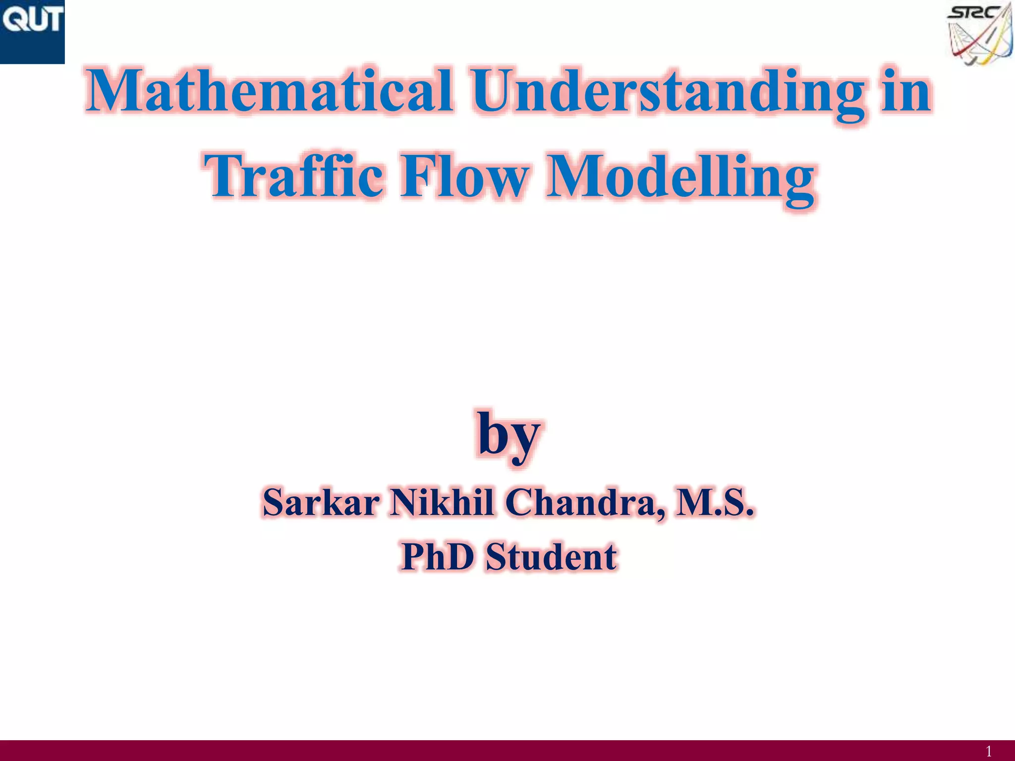 1
Mathematical Understanding in
Traffic Flow Modelling
by
Sarkar Nikhil Chandra, M.S.
PhD Student
 