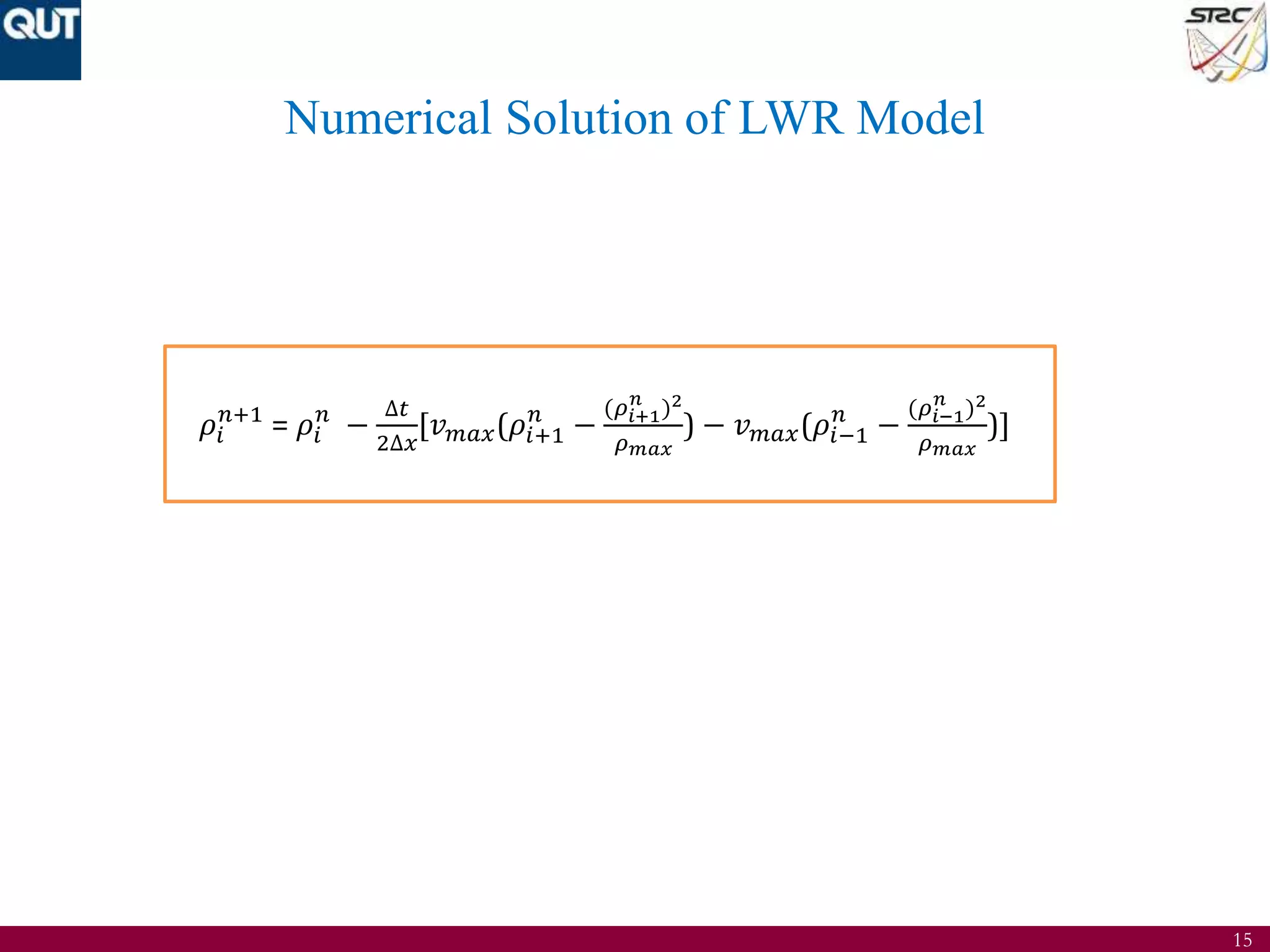 15
Numerical Solution of LWR Model
𝜌𝑖
𝑛+1
= 𝜌𝑖
𝑛
−
∆𝑡
2∆𝑥
[𝑣 𝑚𝑎𝑥(𝜌𝑖+1
𝑛
−
(𝜌𝑖+1
𝑛
)2
𝜌 𝑚𝑎𝑥
) − 𝑣 𝑚𝑎𝑥(𝜌𝑖−1
𝑛
−
(𝜌𝑖−1
𝑛
)2
𝜌 𝑚𝑎𝑥
)]
 