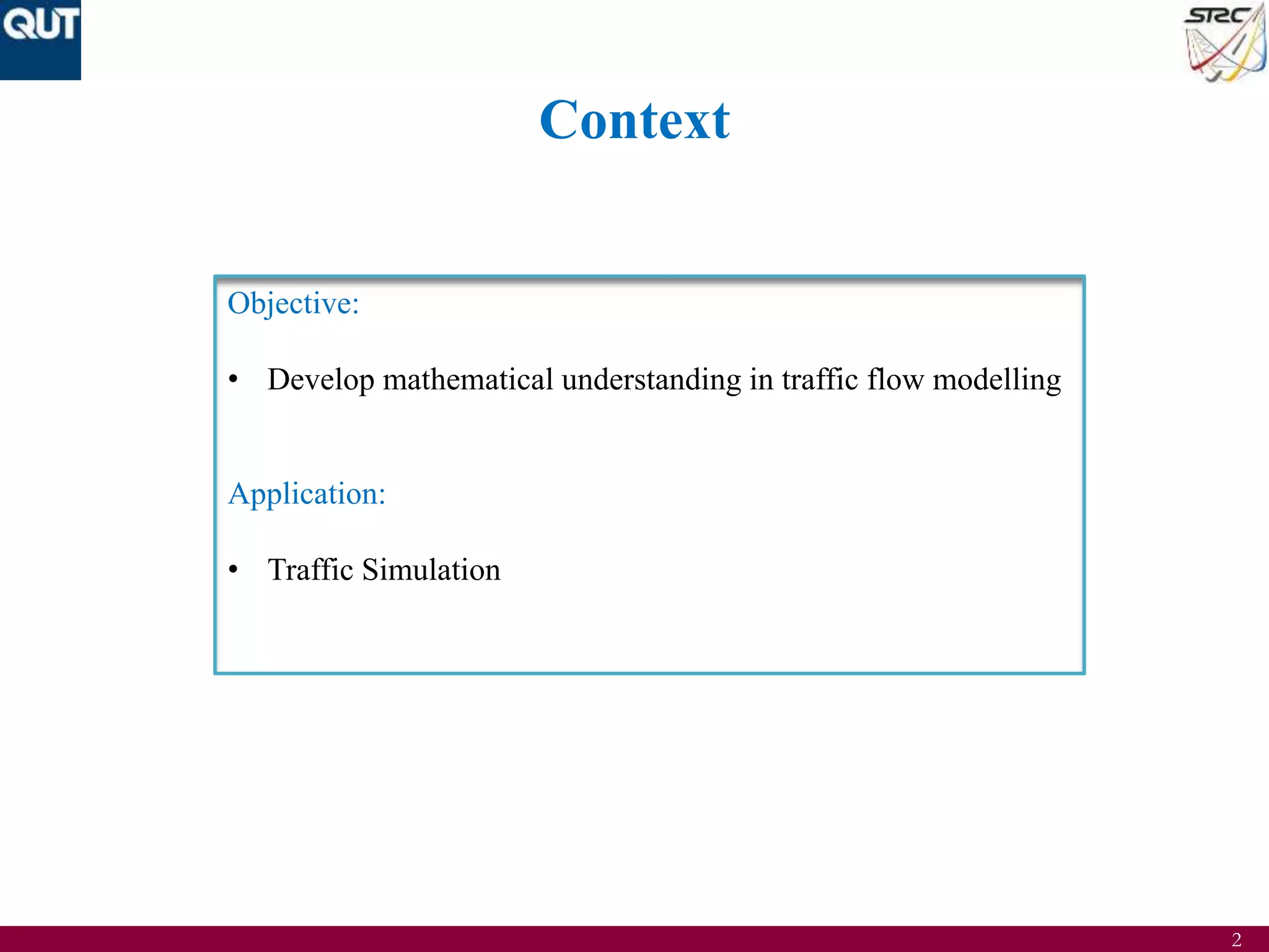 2
Context
Objective:
• Develop mathematical understanding in traffic flow modelling
Application:
• Traffic Simulation
 