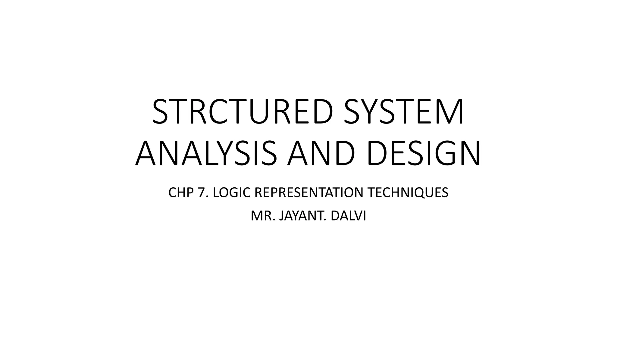 STRCTURED SYSTEM
ANALYSIS AND DESIGN
CHP 7. LOGIC REPRESENTATION TECHNIQUES
MR. JAYANT. DALVI
 