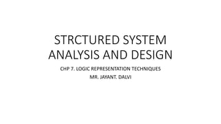 STRCTURED SYSTEM
ANALYSIS AND DESIGN
CHP 7. LOGIC REPRESENTATION TECHNIQUES
MR. JAYANT. DALVI
 