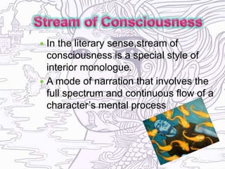  In the literary sense,stream of
consciousness is a special style of
interior monologue.
 A mode of narration that involves the
full spectrum and continuous flow of a
character’s mental process
 