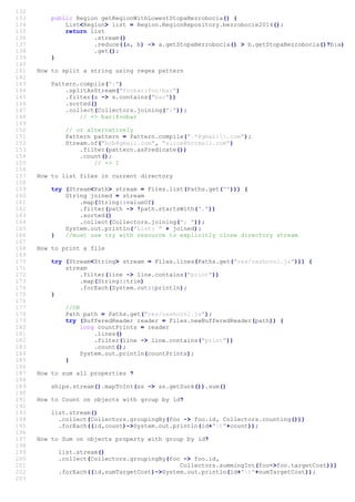 132
133 public Region getRegionWithLowestStopaBezrobocia() {
134 List<Region> list = Region.RegionRepository.bezrobocie2014();
135 return list
136 .stream()
137 .reduce((a, b) -> a.getStopaBezrobocia() > b.getStopaBezrobocia()?b:a)
138 .get();
139 }
140
141 How to split a string using regex pattern
142
143 Pattern.compile(":")
144 .splitAsStream("foobar:foo:bar")
145 .filter(s -> s.contains("bar"))
146 .sorted()
147 .collect(Collectors.joining(":"));
148 // => bar:foobar
149
150 // or alternatively
151 Pattern pattern = Pattern.compile(".*@gmail.com");
152 Stream.of("bob@gmail.com", "alice@hotmail.com")
153 .filter(pattern.asPredicate())
154 .count();
155 // => 1
156
157 How to list files in current directory
158
159 try (Stream<Path> stream = Files.list(Paths.get(""))) {
160 String joined = stream
161 .map(String::valueOf)
162 .filter(path -> !path.startsWith("."))
163 .sorted()
164 .collect(Collectors.joining("; "));
165 System.out.println("List: " + joined);
166 } //must use try with resource to explicitly close directory stream
167
168 How to print a file
169
170 try (Stream<String> stream = Files.lines(Paths.get("res/nashorn1.js"))) {
171 stream
172 .filter(line -> line.contains("print"))
173 .map(String::trim)
174 .forEach(System.out::println);
175 }
176
177 //OR
178 Path path = Paths.get("res/nashorn1.js");
179 try (BufferedReader reader = Files.newBufferedReader(path)) {
180 long countPrints = reader
181 .lines()
182 .filter(line -> line.contains("print"))
183 .count();
184 System.out.println(countPrints);
185 }
186
187 How to sum all properties ?
188
189 ships.stream().mapToInt(ss -> ss.getSunk()).sum()
190
191 How to Count on objects with group by id?
192
193 list.stream()
194 .collect(Collectors.groupingBy(foo -> foo.id, Collectors.counting()))
195 .forEach((id,count)->System.out.println(id+"t"+count));
196
197 How to Sum on objects property with group by id?
198
199 list.stream()
200 .collect(Collectors.groupingBy(foo -> foo.id,
201 Collectors.summingInt(foo->foo.targetCost)))
202 .forEach((id,sumTargetCost)->System.out.println(id+"t"+sumTargetCost));
203
 