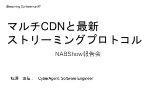 マルチCDNと最新
ストリーミングプロトコル
NABShow報告会
Streaming Conference #7
松澤 友弘： CyberAgent, Software Engineer
 