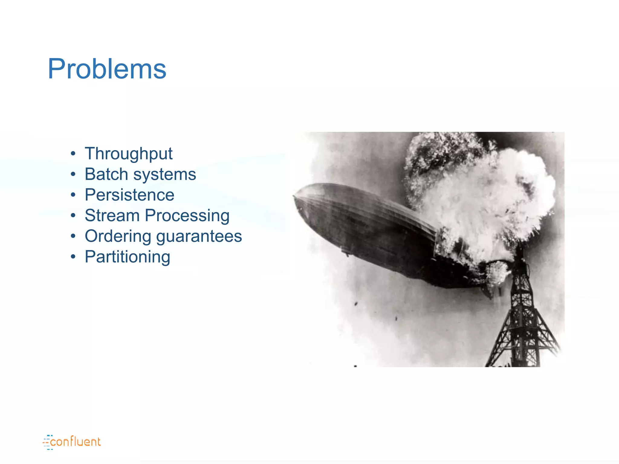 Problems
• Throughput
• Batch systems
• Persistence
• Stream Processing
• Ordering guarantees
• Partitioning
 