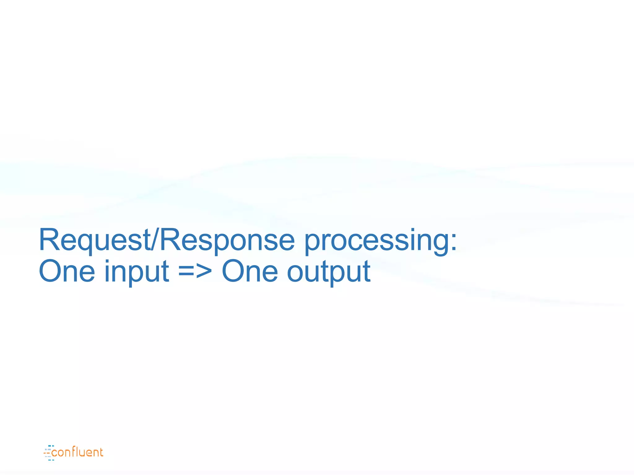Request/Response processing:
One input => One output
 