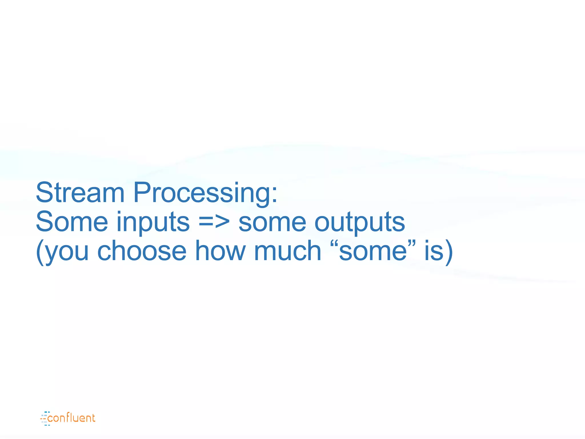 Stream Processing:
Some inputs => some outputs
(you choose how much “some” is)
 