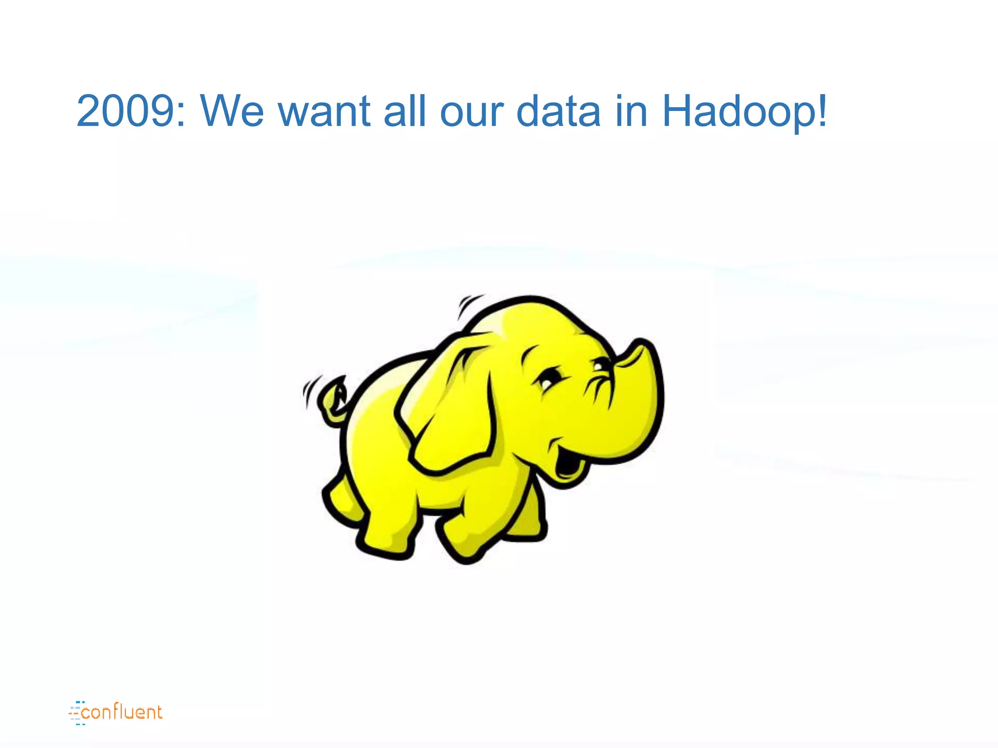 2009: We want all our data in Hadoop!
 