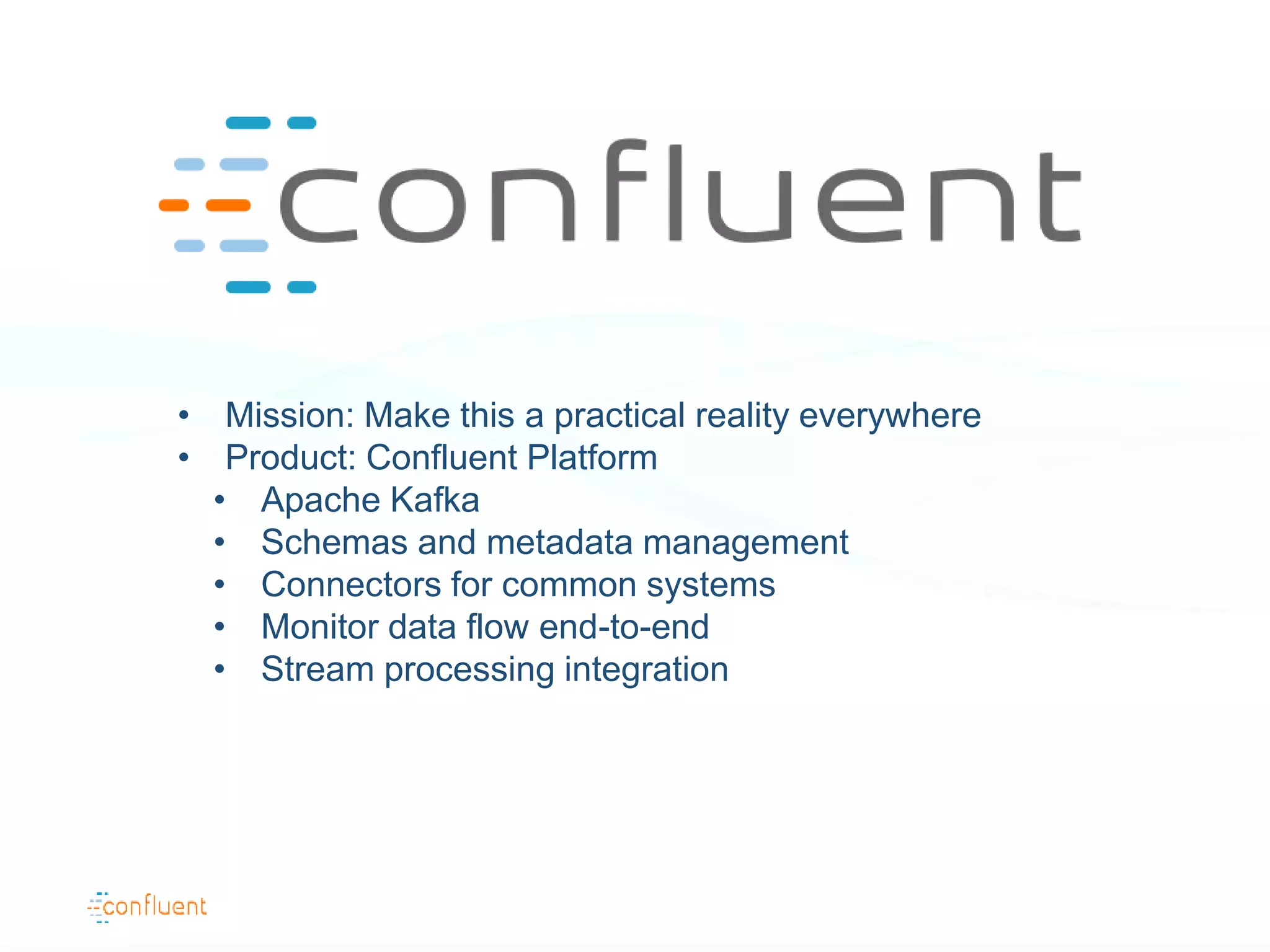 • Mission: Make this a practical reality everywhere
• Product: Confluent Platform
• Apache Kafka
• Schemas and metadata management
• Connectors for common systems
• Monitor data flow end-to-end
• Stream processing integration
 