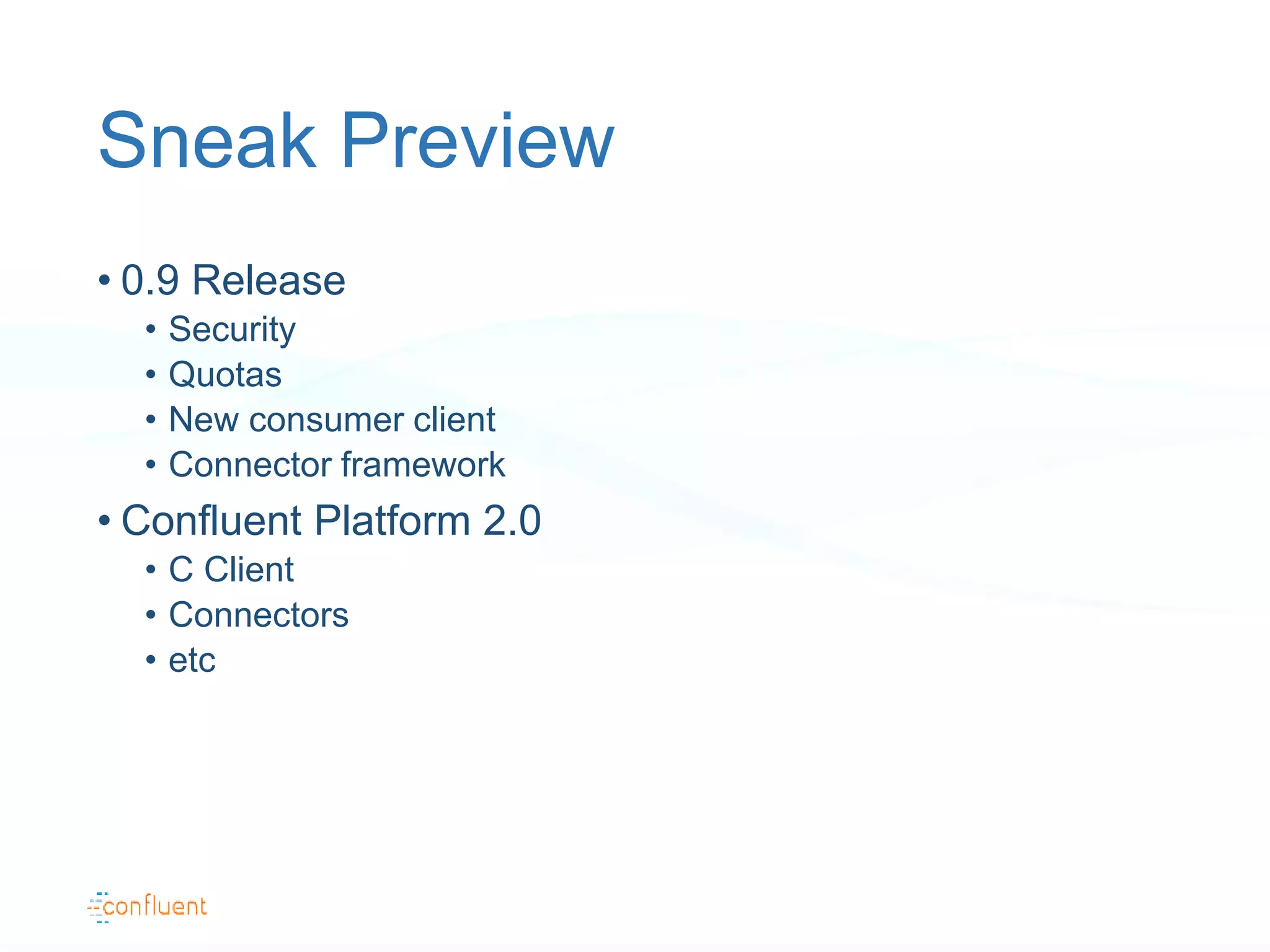 Sneak Preview
• 0.9 Release
• Security
• Quotas
• New consumer client
• Connector framework
• Confluent Platform 2.0
• C Client
• Connectors
• etc
 