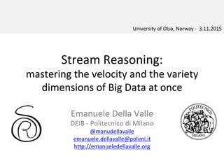 Stream	
  Reasoning:	
  
mastering	
  the	
  velocity	
  and	
  the	
  variety	
  	
  
dimensions	
  of	
  Big	
  Data	
  at	
  once	
  
Emanuele	
  Della	
  Valle	
  
DEIB	
  -­‐	
  Politecnico	
  di	
  Milano	
  
@manudellavalle	
  
emanuele.dellavalle@polimi.it	
  
hBp://emanueledellavalle.org	
  	
  
University	
  of	
  Olso,	
  Norway	
  -­‐	
  	
  3.11.2015	
  
 
