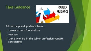 Take Guidance
Ask for help and guidance from…
career experts/counsellors
teachers
those who are in the job or profession you are
considering
 