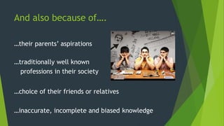 And also because of….
…their parents’ aspirations
…traditionally well known
professions in their society
…choice of their friends or relatives
…inaccurate, incomplete and biased knowledge
 