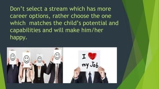 Don’t select a stream which has more
career options, rather choose the one
which matches the child’s potential and
capabilities and will make him/her
happy.
 