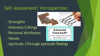 Self Assessment/ Introspection
Strengths
Interests/Likings
Personal Attributes
Values
Aptitude (Through Aptitude Testing)
 