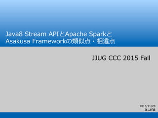 2015/11/28
ひしだま
Java8  Stream  APIとApache  Sparkと
Asakusa  Frameworkの類似点・相違点
JJUG  CCC  2015  Fall
 