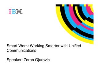 Global Technology Services




Smart Work: Working Smarter with Unified
Communications

Speaker: Zoran Ojurovic

                                     © Copyright IBM Australia Limited 2007
 
