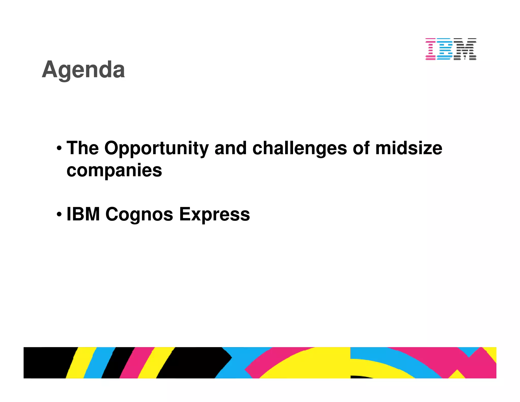 Agenda


 • The Opportunity and challenges of midsize
   companies

 • IBM Cognos Express




                                         © 2009 IBM Corporation
 