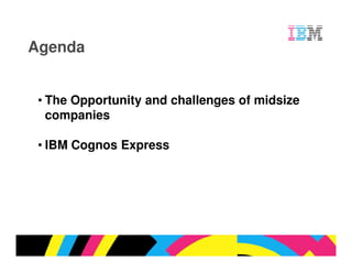 Agenda


 • The Opportunity and challenges of midsize
   companies

 • IBM Cognos Express




                                         © 2009 IBM Corporation
 