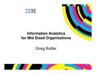 Information Analytics
for Mid Sized Organisations

       Greg Keller



                              © 2009 IBM Corporation
 