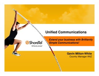Unified Communications

                                                        Extend your business with Brilliantly
                                                        Simple Communications!



                                                                       Gavin Milton-White
                                                                         Country Manager ANZ




© 2010 ShoreTel, Inc. All rights reserved worldwide.
 