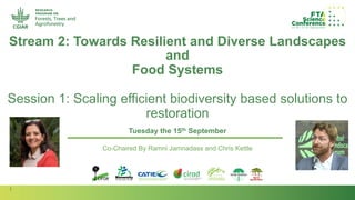 1
Session
Stream
Author(s):
Stream 2: Towards Resilient and Diverse Landscapes
and
Food Systems
Session 1: Scaling efficient biodiversity based solutions to
restoration
Tuesday the 15th September
Co-Chaired By Ramni Jamnadass and Chris Kettle
 