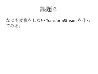 課題６
なにも変換をしない TransformStream を作っ
てみる。
 