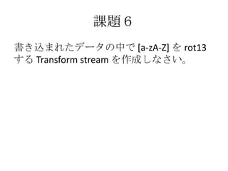 課題６
書き込まれたデータの中で [a-zA-Z] を rot13
する Transform stream を作成しなさい。
 