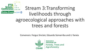 Stream 3:Transforming
livelihoods through
agroecological approaches with
trees and forests
Convenors: Fergus Sinclair, Edu...
