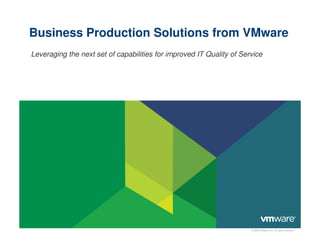 Business Production Solutions from VMware
Leveraging the next set of capabilities for improved IT Quality of Service




                                                                      © 2009 VMware Inc. All rights reserved
 
