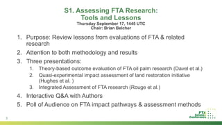 3
S1. Assessing FTA Research:
Tools and Lessons
Thursday September 17, 1445 UTC
Chair: Brian Belcher
1. Purpose: Review le...