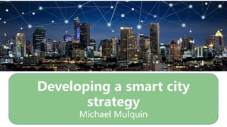 Developing a smart city
strategy
Michael Mulquin
 