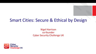 Smart	Cities:	Secure	&	Ethical	by	Design
Nigel	Harrison
co-founder
Cyber	Security	Challenge	UK
 