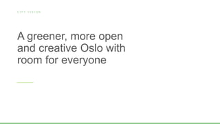 A greener, more open
and creative Oslo with
room for everyone
C I T Y V I S I O N
 