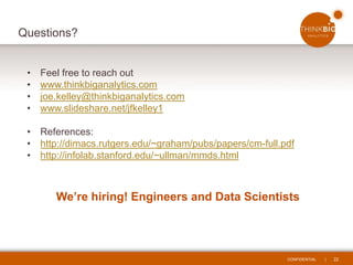 CONFIDENTIAL | 22
Questions?
• Feel free to reach out
• www.thinkbiganalytics.com
• joe.kelley@thinkbiganalytics.com
• www.slideshare.net/jfkelley1
• References:
• http://dimacs.rutgers.edu/~graham/pubs/papers/cm-full.pdf
• http://infolab.stanford.edu/~ullman/mmds.html
We’re hiring! Engineers and Data Scientists
 
