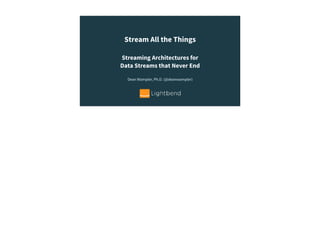 Stream All the Things
Streaming Architectures for
Data Streams that Never End
Dean Wampler, Ph.D. (@deanwampler)
 