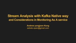 Stream Analysis with Kafka Native way
and Considerations in Monitoring As A service
Andrew yongjoon Kong
sstrato.open@gmail.com
 