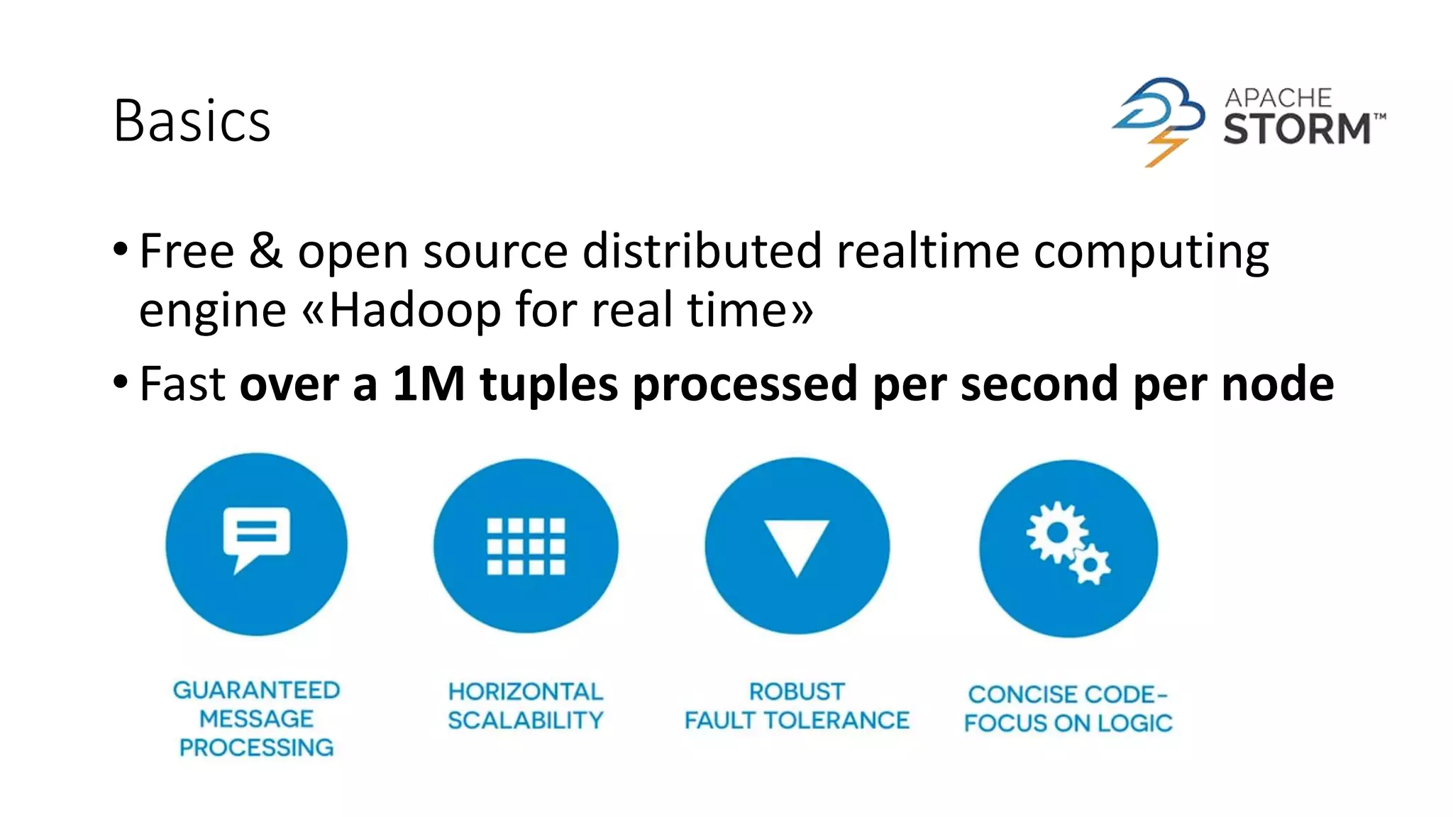 Basics
• Free & open source distributed realtime computing
engine «Hadoop for real time»
• Fast over a 1M tuples processed per second per node
 